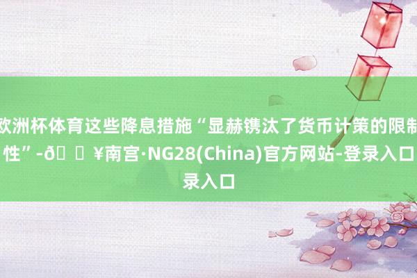 欧洲杯体育这些降息措施“显赫镌汰了货币计策的限制性”-🔥南宫·NG28(China)官方网站-登录入口