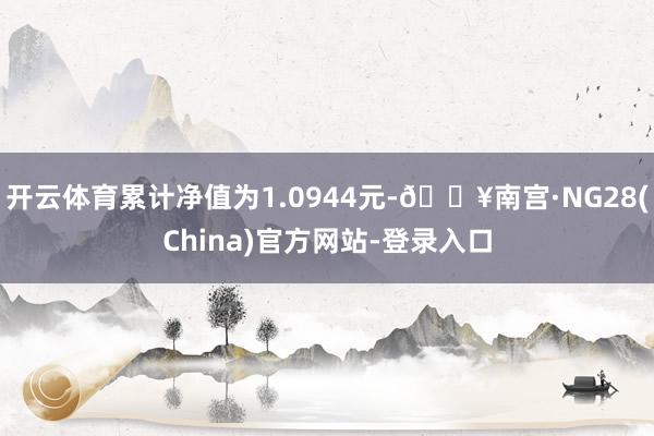 开云体育累计净值为1.0944元-🔥南宫·NG28(China)官方网站-登录入口