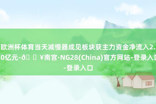 欧洲杯体育当天减慢器成见板块获主力资金净流入2.80亿元-🔥南宫·NG28(China)官方网站-登录入口