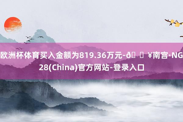 欧洲杯体育买入金额为819.36万元-🔥南宫·NG28(China)官方网站-登录入口