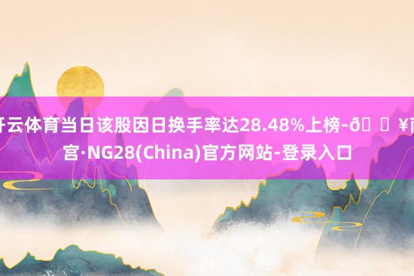 开云体育当日该股因日换手率达28.48%上榜-🔥南宫·NG28(China)官方网站-登录入口