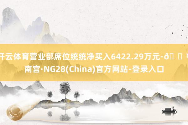 开云体育营业部席位统统净买入6422.29万元-🔥南宫·NG28(China)官方网站-登录入口