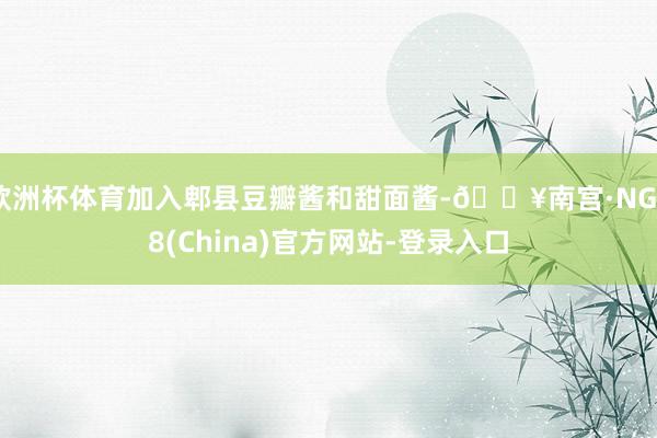 欧洲杯体育加入郫县豆瓣酱和甜面酱-🔥南宫·NG28(China)官方网站-登录入口