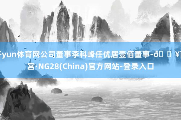 开yun体育网公司董事李科峰任优居壹佰董事-🔥南宫·NG28(China)官方网站-登录入口
