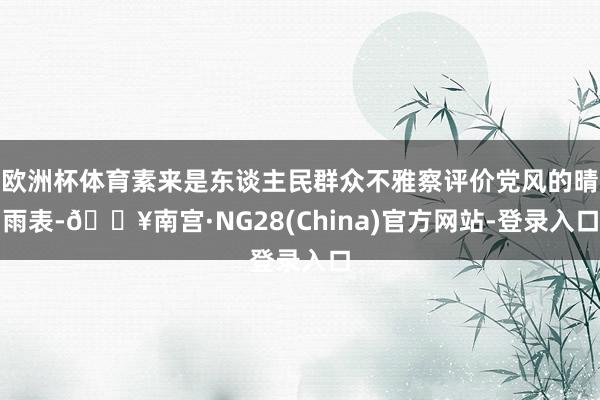 欧洲杯体育素来是东谈主民群众不雅察评价党风的晴雨表-🔥南宫·NG28(China)官方网站-登录入口