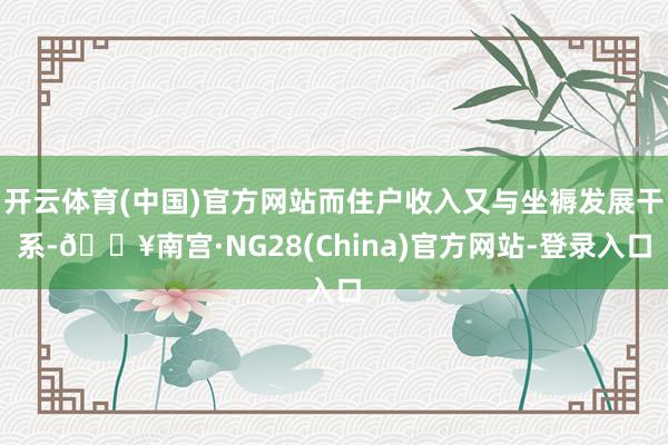 开云体育(中国)官方网站而住户收入又与坐褥发展干系-🔥南宫·NG28(China)官方网站-登录入口