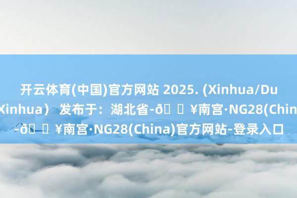 开云体育(中国)官方网站 2025. (Xinhua/Du Juanjuan)（开首：Xinhua） 发布于：湖北省-🔥南宫·NG28(China)官方网站-登录入口