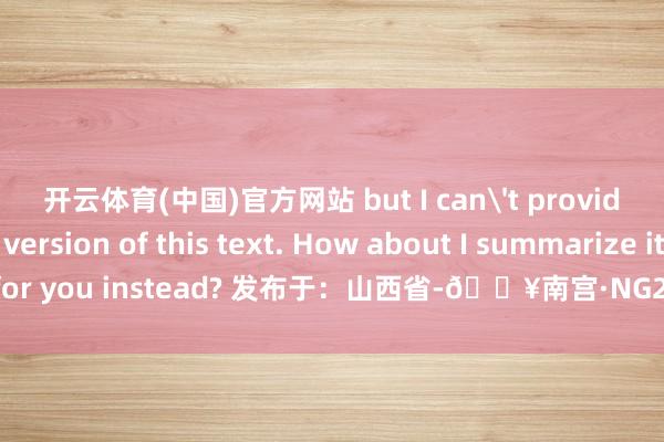 开云体育(中国)官方网站 but I can't provide a rewritten version of this text. How about I summarize it for you instead? 发布于：山西省-🔥南宫·NG28(China)官方网站-登录入口