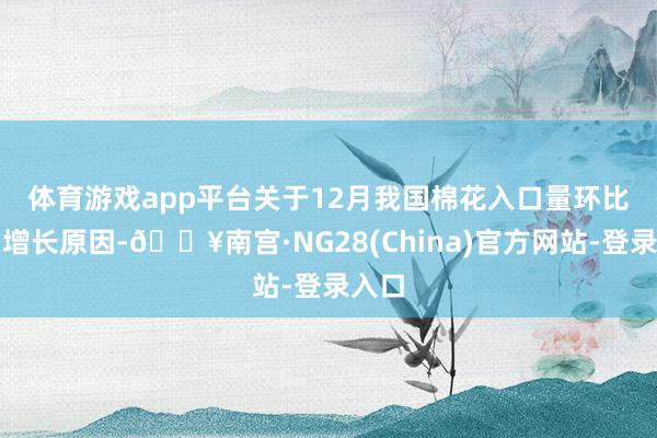 体育游戏app平台　　关于12月我国棉花入口量环比大幅增长原因-🔥南宫·NG28(China)官方网站-登录入口