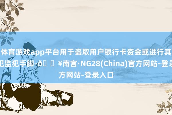 体育游戏app平台用于盗取用户银行卡资金或进行其他监犯监犯手脚-🔥南宫·NG28(China)官方网站-登录入口