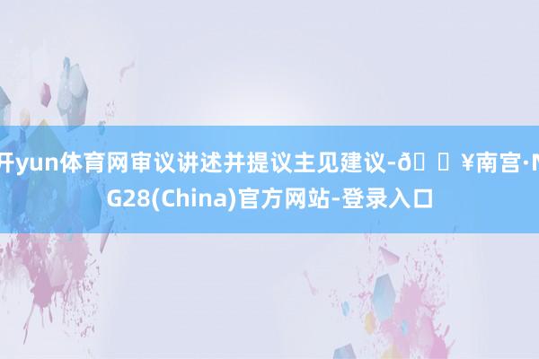 开yun体育网审议讲述并提议主见建议-🔥南宫·NG28(China)官方网站-登录入口
