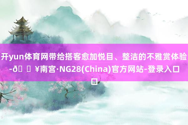 开yun体育网带给搭客愈加悦目、整洁的不雅赏体验-🔥南宫·NG28(China)官方网站-登录入口