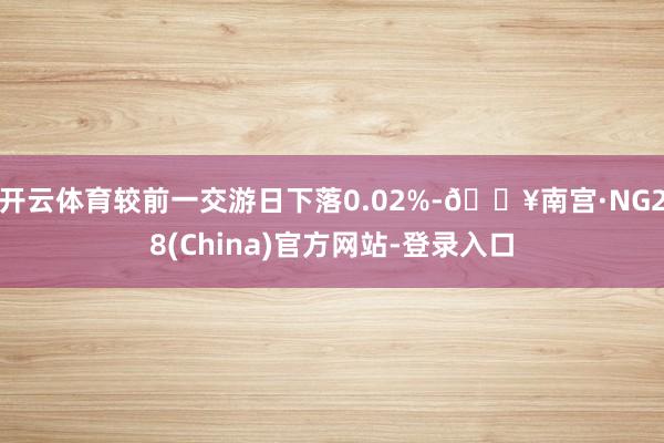 开云体育较前一交游日下落0.02%-🔥南宫·NG28(China)官方网站-登录入口