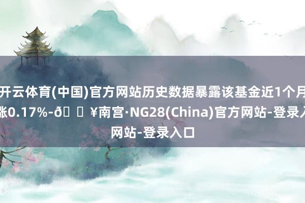 开云体育(中国)官方网站历史数据暴露该基金近1个月高涨0.17%-🔥南宫·NG28(China)官方网站-登录入口