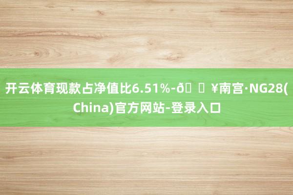 开云体育现款占净值比6.51%-🔥南宫·NG28(China)官方网站-登录入口