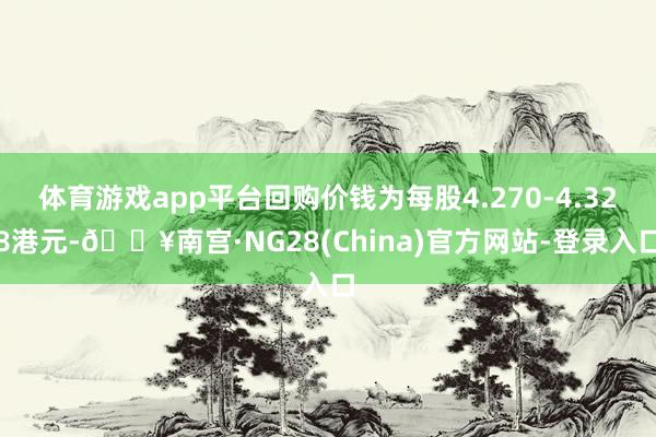 体育游戏app平台回购价钱为每股4.270-4.328港元-🔥南宫·NG28(China)官方网站-登录入口