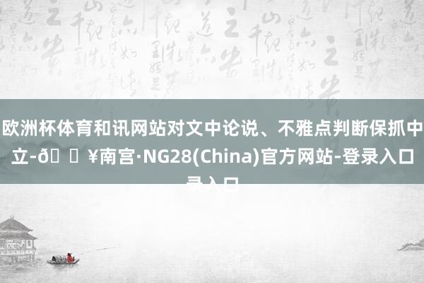 欧洲杯体育和讯网站对文中论说、不雅点判断保抓中立-🔥南宫·NG28(China)官方网站-登录入口