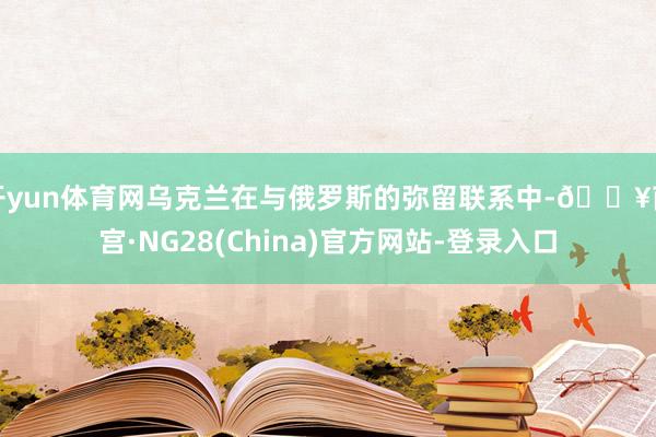 开yun体育网乌克兰在与俄罗斯的弥留联系中-🔥南宫·NG28(China)官方网站-登录入口