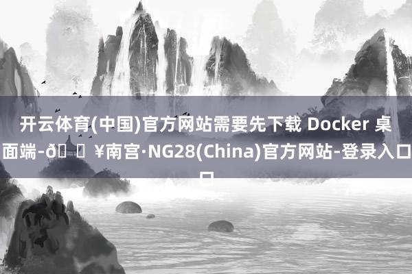 开云体育(中国)官方网站需要先下载 Docker 桌面端-🔥南宫·NG28(China)官方网站-登录入口