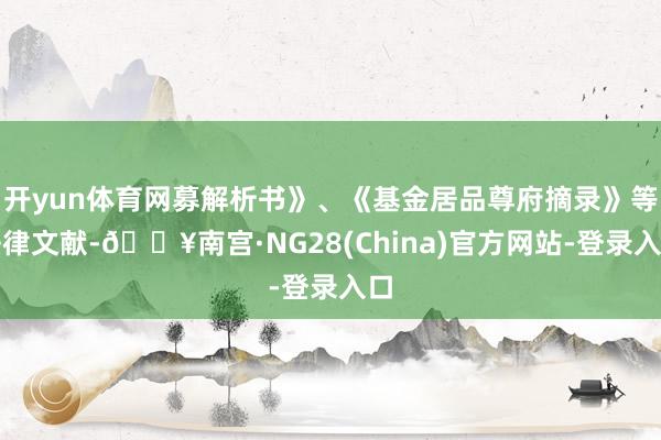 开yun体育网募解析书》、《基金居品尊府摘录》等法律文献-🔥南宫·NG28(China)官方网站-登录入口