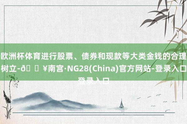 欧洲杯体育进行股票、债券和现款等大类金钱的合理树立-🔥南宫·NG28(China)官方网站-登录入口