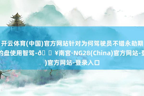 开云体育(中国)官方网站针对为何驾驶员不错永劫期脱离标的盘使用智驾-🔥南宫·NG28(China)官方网站-登录入口