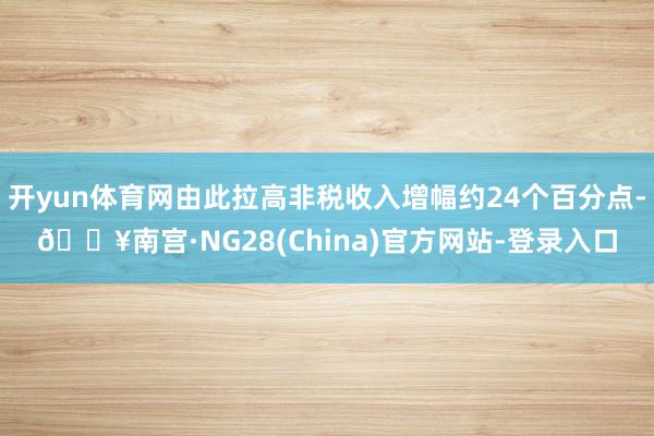 开yun体育网由此拉高非税收入增幅约24个百分点-🔥南宫·NG28(China)官方网站-登录入口