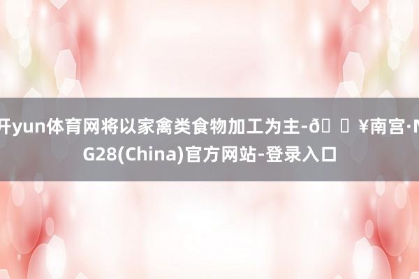 开yun体育网将以家禽类食物加工为主-🔥南宫·NG28(China)官方网站-登录入口