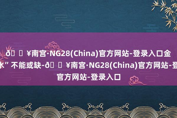 🔥南宫·NG28(China)官方网站-登录入口金融“流水”不能或缺-🔥南宫·NG28(China)官方网站-登录入口