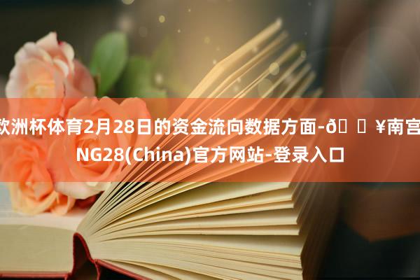欧洲杯体育2月28日的资金流向数据方面-🔥南宫·NG28(China)官方网站-登录入口