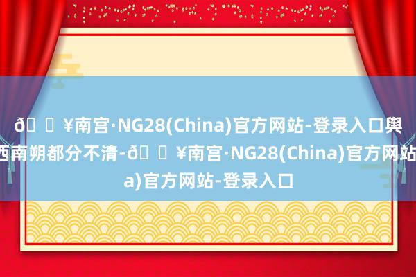 🔥南宫·NG28(China)官方网站-登录入口舆图上的东西南朔都分不清-🔥南宫·NG28(China)官方网站-登录入口