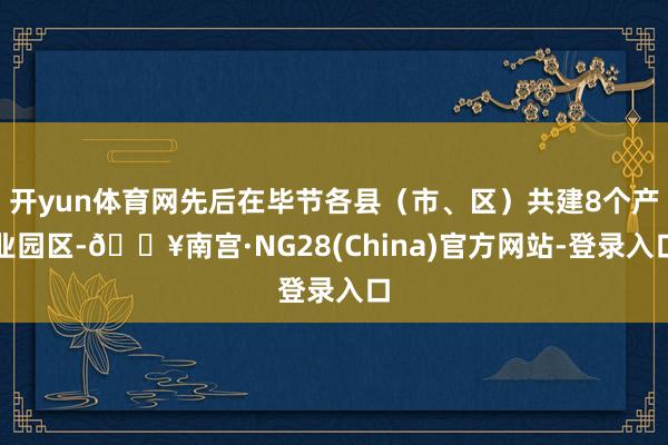 开yun体育网先后在毕节各县（市、区）共建8个产业园区-🔥南宫·NG28(China)官方网站-登录入口