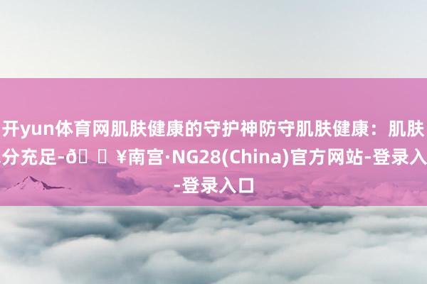 开yun体育网肌肤健康的守护神防守肌肤健康：肌肤水分充足-🔥南宫·NG28(China)官方网站-登录入口