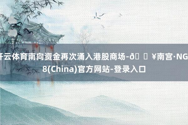 开云体育南向资金再次涌入港股商场-🔥南宫·NG28(China)官方网站-登录入口