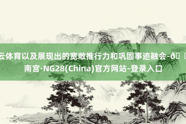 开云体育以及展现出的宽敞推行力和巩固事迹融会-🔥南宫·NG28(China)官方网站-登录入口