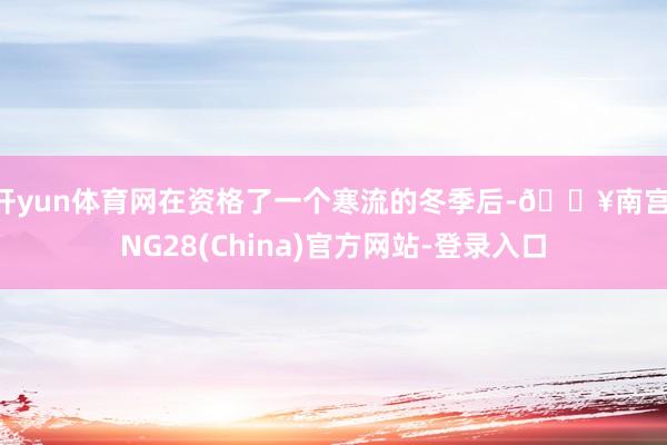 开yun体育网在资格了一个寒流的冬季后-🔥南宫·NG28(China)官方网站-登录入口