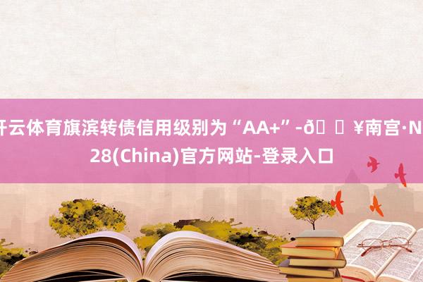 开云体育旗滨转债信用级别为“AA+”-🔥南宫·NG28(China)官方网站-登录入口