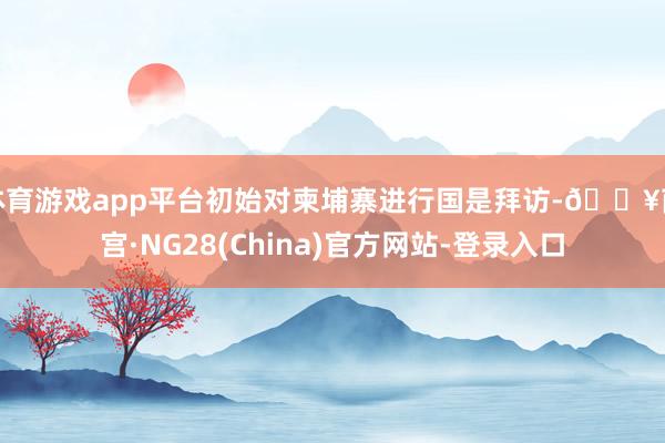 体育游戏app平台初始对柬埔寨进行国是拜访-🔥南宫·NG28(China)官方网站-登录入口