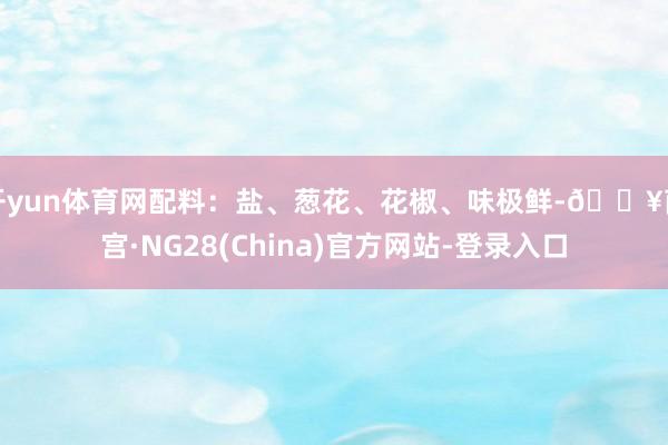 开yun体育网配料：盐、葱花、花椒、味极鲜-🔥南宫·NG28(China)官方网站-登录入口