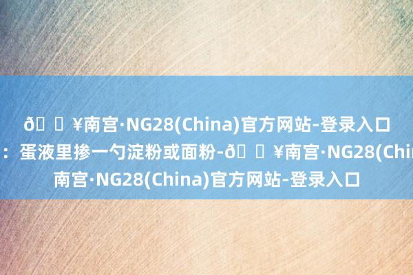 🔥南宫·NG28(China)官方网站-登录入口煎到两面焦黄出锅窍门：蛋液里掺一勺淀粉或面粉-🔥南宫·NG28(China)官方网站-登录入口