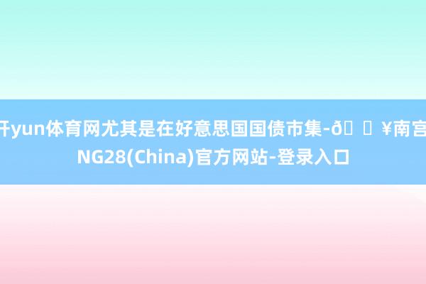 开yun体育网尤其是在好意思国国债市集-🔥南宫·NG28(China)官方网站-登录入口