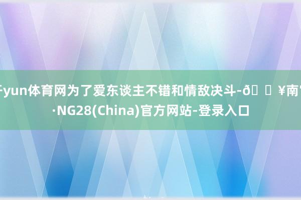 开yun体育网为了爱东谈主不错和情敌决斗-🔥南宫·NG28(China)官方网站-登录入口