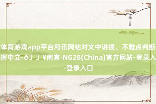 体育游戏app平台和讯网站对文中讲授、不雅点判断保握中立-🔥南宫·NG28(China)官方网站-登录入口