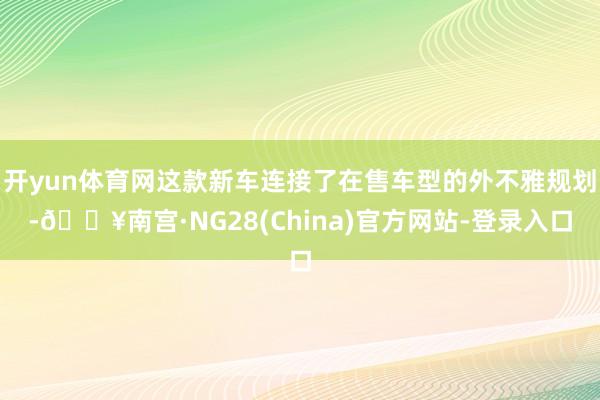 开yun体育网这款新车连接了在售车型的外不雅规划-🔥南宫·NG28(China)官方网站-登录入口