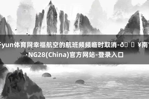 开yun体育网幸福航空的航班频频临时取消-🔥南宫·NG28(China)官方网站-登录入口