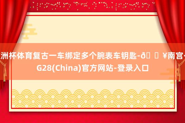 欧洲杯体育复古一车绑定多个腕表车钥匙-🔥南宫·NG28(China)官方网站-登录入口