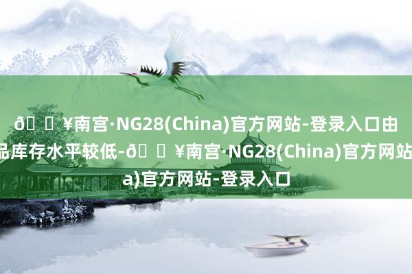 🔥南宫·NG28(China)官方网站-登录入口由于刻下制品库存水平较低-🔥南宫·NG28(China)官方网站-登录入口
