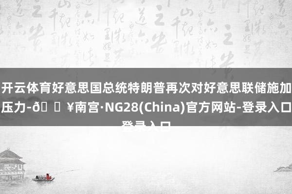 开云体育好意思国总统特朗普再次对好意思联储施加压力-🔥南宫·NG28(China)官方网站-登录入口