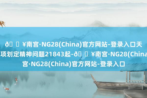 🔥南宫·NG28(China)官方网站-登录入口天下共查处违背中央八项划定精神问题21843起-🔥南宫·NG28(China)官方网站-登录入口