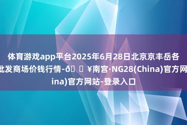 体育游戏app平台2025年6月28日北京京丰岳各庄农副家具批发商场价钱行情-🔥南宫·NG28(China)官方网站-登录入口